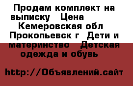 Продам комплект на выписку › Цена ­ 1 500 - Кемеровская обл., Прокопьевск г. Дети и материнство » Детская одежда и обувь   